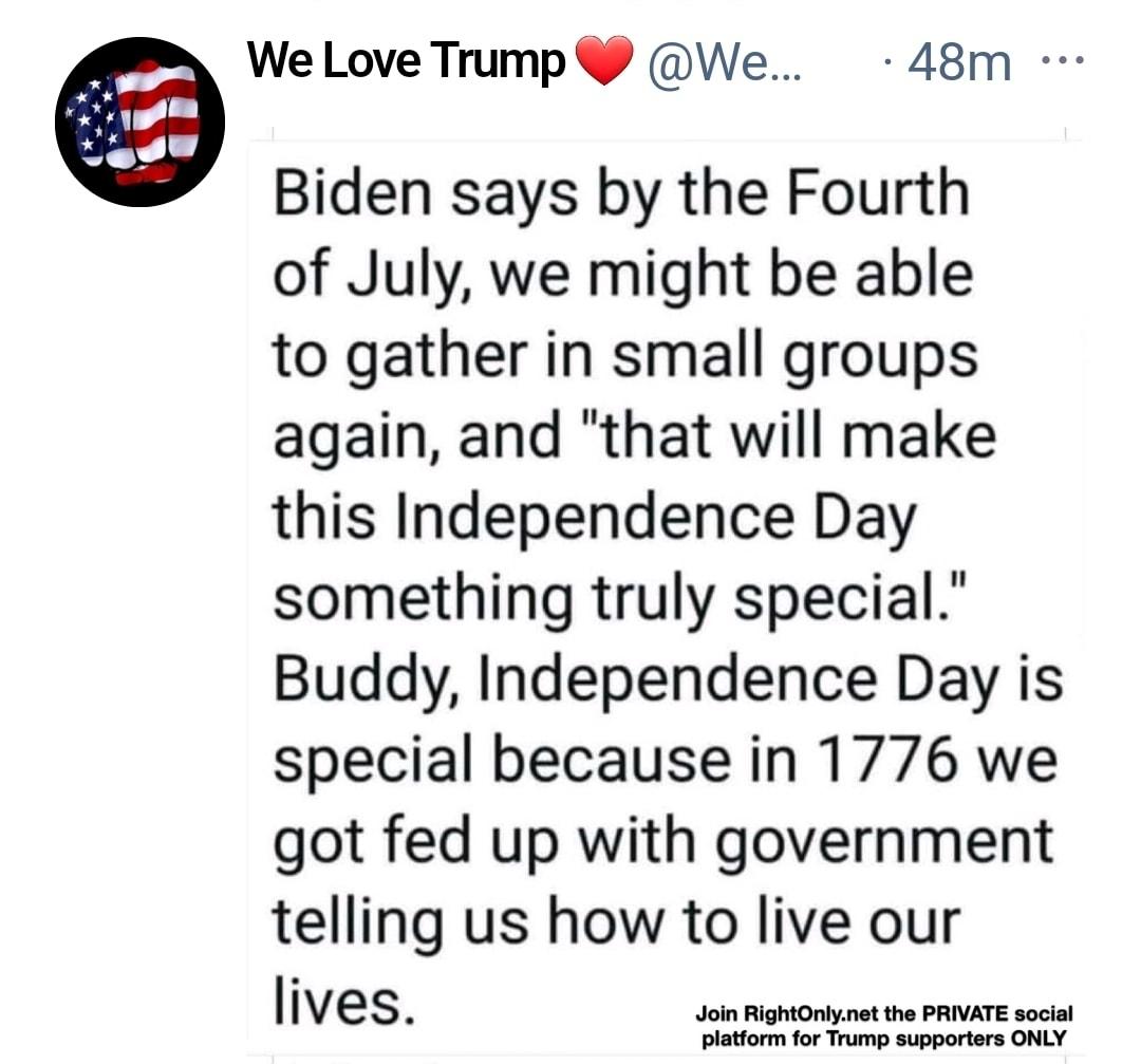 WelLove Tump We 48m Biden says by the Fourth of July we might be able to gather in small groups again and that will make this Independence Day something truly special Buddy Independence Day is special because in 1776 we got fed up with government telling us how to live our I I Ves Join RightOnlynet the PRIVATE social platform for Trump supporters ONLY