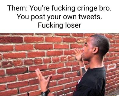 Them Youre fucking cringe bro You post your own tweets