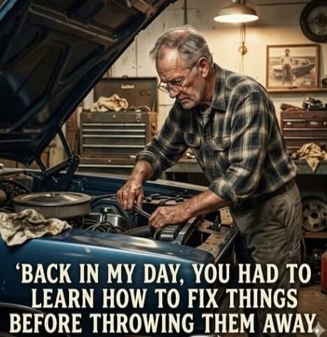 BACK IN MY DAY, YOU HAD TO LEARN HOW TO FIX THINGS BEFORE THROWING THEM AWAY