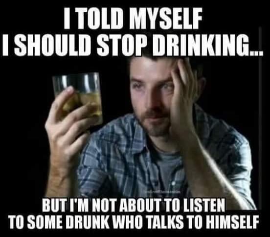 I TOLD MYSELF I SHOULD STOP DRINKING... BUT I'M NOT ABOUT TO LISTEN TO SOME DRUNK WHO TALKS TO HIMSELF