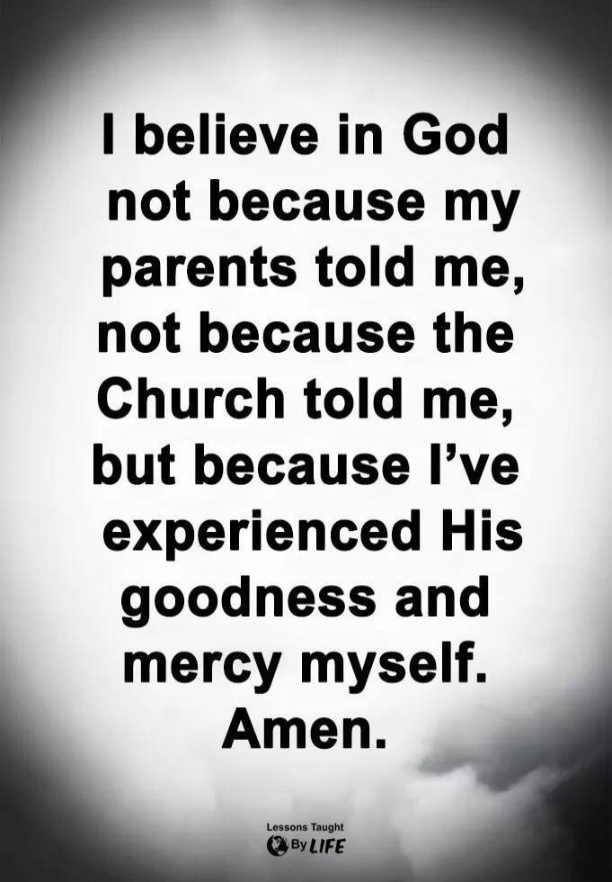 I believe in God not because my parents told me, not because the Church told me, but because I've experienced His goodness and mercy myself. Amen. Lessons Taught By LIFE