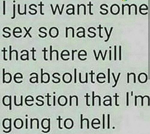 just want some sex so nasty that there will be absolutely no question that Im going to hell