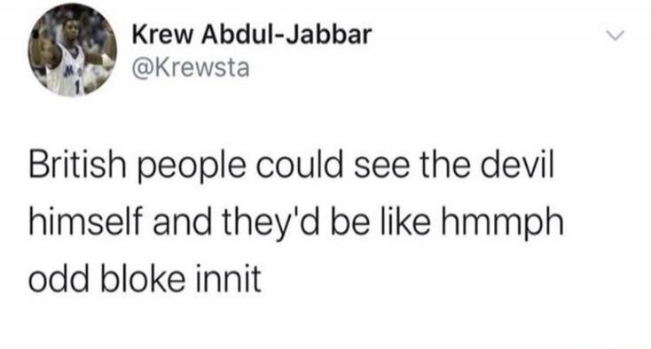 Krew Abdul-Jabbar @Krewsta British people could see the devil himself and they'd be like hmmph odd bloke innit