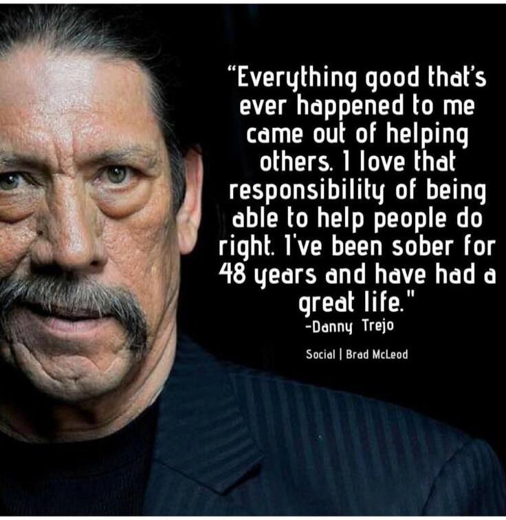 “Everything good that’s ever happened to me came out of helping others. I love that responsibility of being able to help people do right. I’ve been sober for 48 years and have had a great life.” -Danny Trejo Social | Brad McLeod