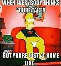 WHEN EVERYBODY THINKS YOU'RE TAKEN
BUT YOU'RE JUST AT HOME LIKE...
