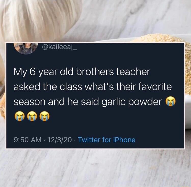 My 6 year old brothers teacher asked the class whats their favorite season and he said garlic powder