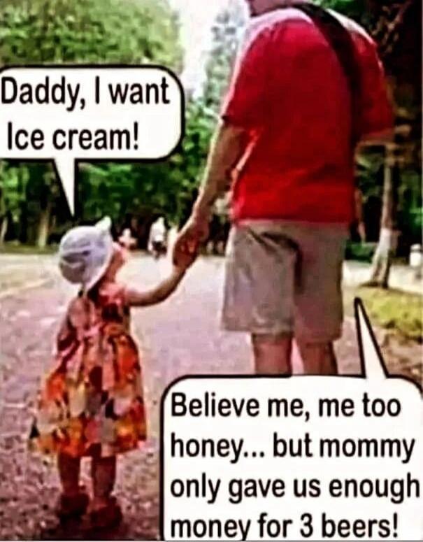 Daddy, I want Ice cream! Believe me, me too honey... but mommy only gave us enough money for 3 beers!