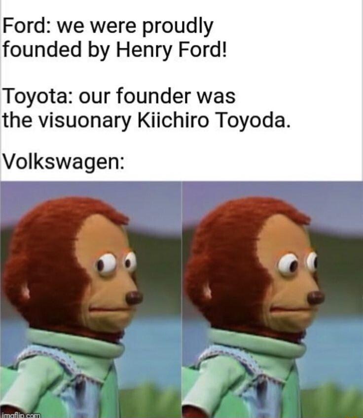 Ford we were proudly founded by Henry Ford Toyota our founder was the visuonary Kiichiro Toyoda Volkswagen