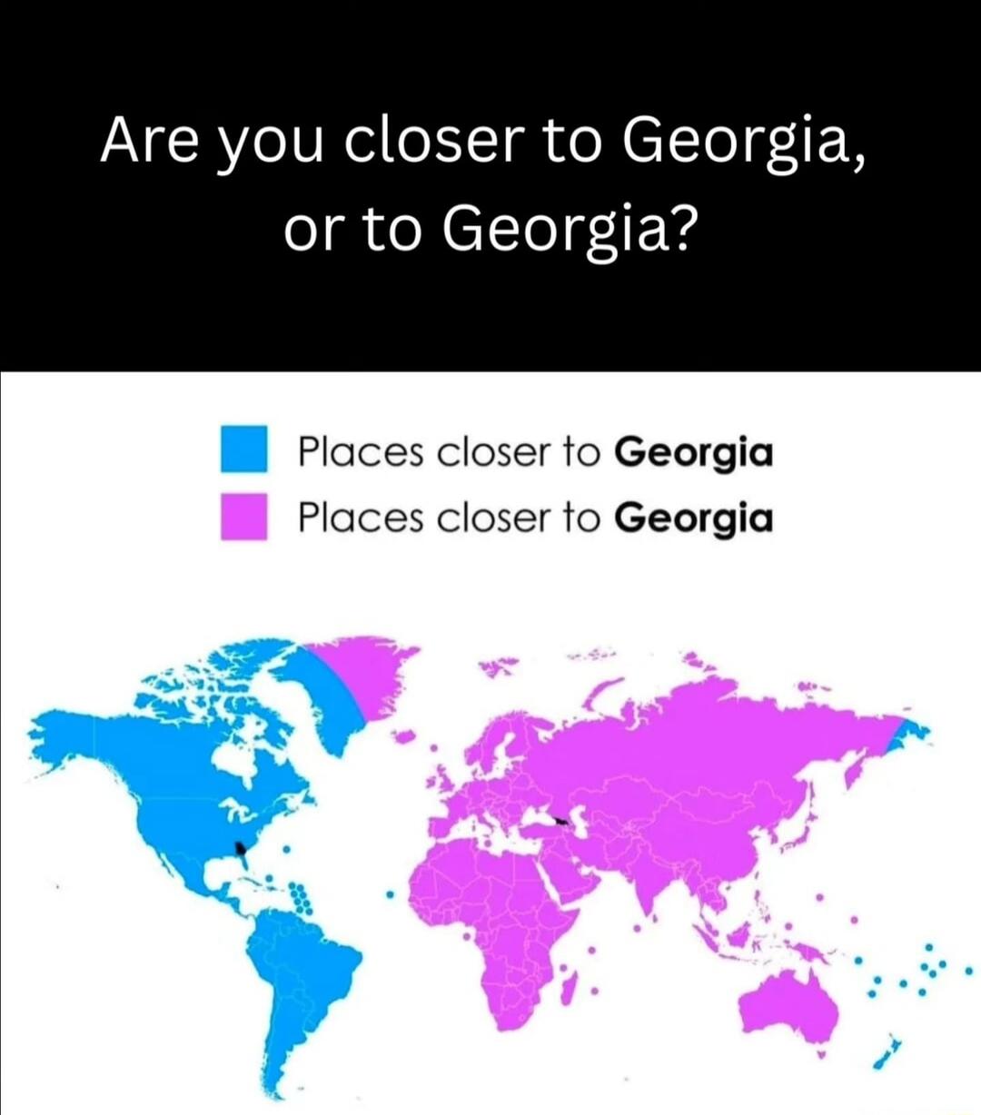 Are you closer to Georgia, or to Georgia? Places closer to Georgia Places closer to Georgia