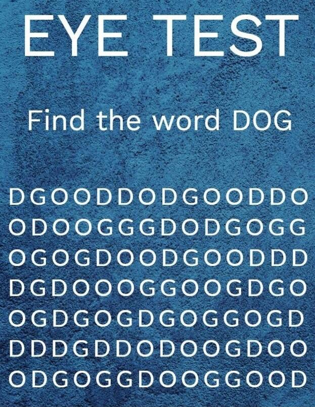 EYE TEST
Find the word DOG
DGOOODDGOODDO
ODOOGGDDODGOGG
OGOODDOODGO DDD
DGDGOODGOD GOGGD
ODGOGDDOGGOGD
