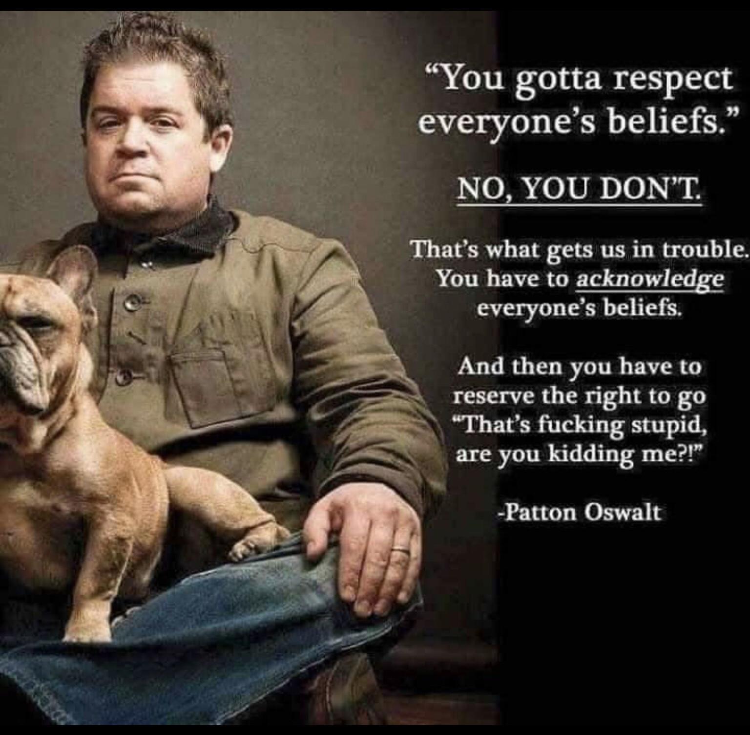 You gotta respect everyones beliefs NOYOU DONT s what gets us in trouble You have to acknowledge everyones beliefs And then you have to reserve the right to go Thats fucking stupid are you kidding mer