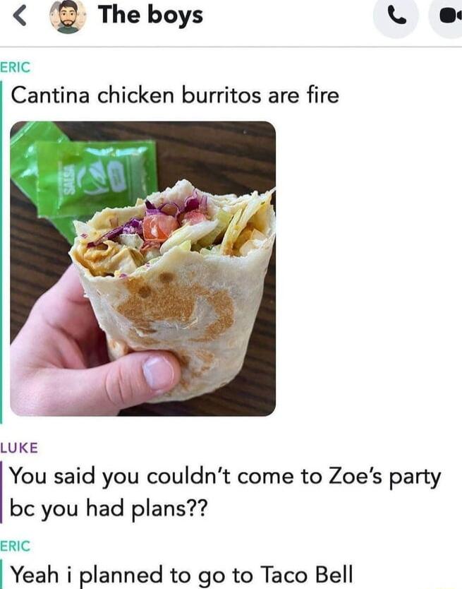 Theboys L e ERIC Cantina chicken burritos are fire LUKE You said you couldnt come to Zoes party bc you had plans ERIC Yeah i planned to go to Taco Bell