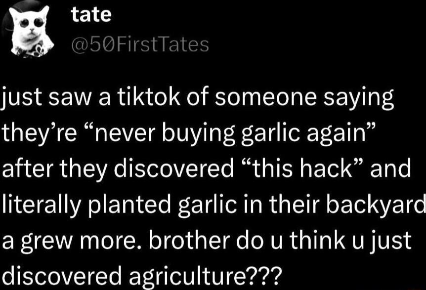 g tate just saw a tiktok of someone saying theyre never buying garlic again after they discovered this hack and literally planted garlic in their backyard a grew more brother do u think u just discovered agriculture