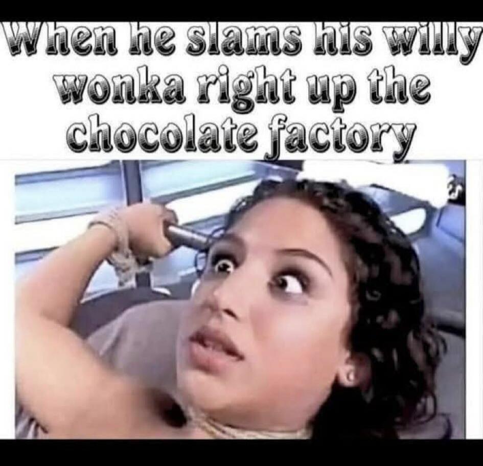 When he slams his willy wonka right up the chocolate factory