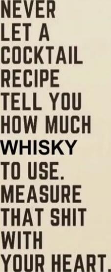 NEVER LET A COCKTAIL RECIPE TELL YOU HOW MUCH WHISKY TO USE. MEASURE THAT SHIT WITH YOUR HEART