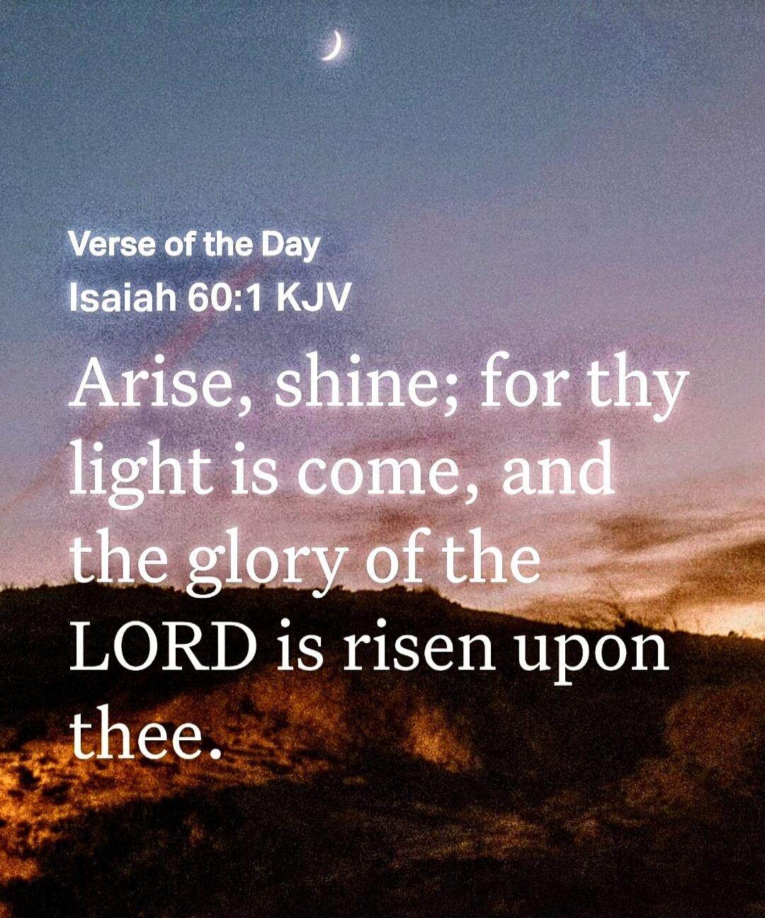 Verse of the Day
Isaiah 60:1 KJV
Arise, shine; for thy light is come, and the glory of the LORD is risen upon thee.