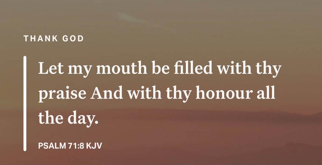 THANK GOD
Let my mouth be filled with thy praise And with thy honour all the day.
PSALM 71:8 KJV