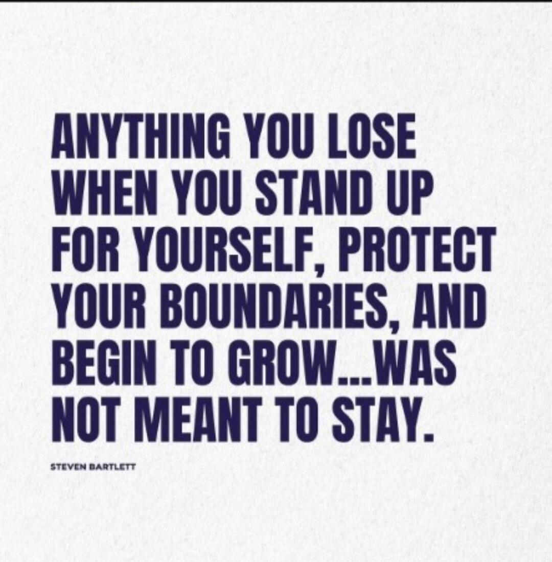 ANYTHING YOU LOSE WHEN YOU STAND UP FOR YOURSELF, PROTECT YOUR BOUNDARIES, AND BEGIN TO GROW...WAS NOT MEANT TO STAY. STEVEN BARTLETT