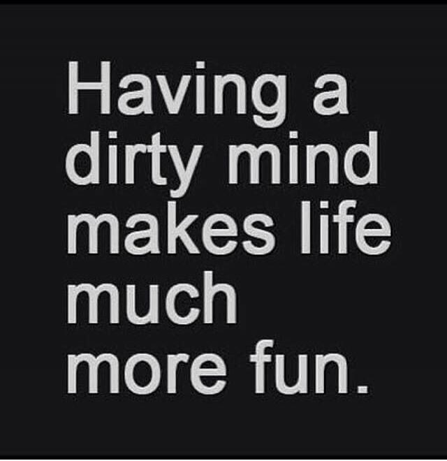 Having a dirty mind makes life much more fun.