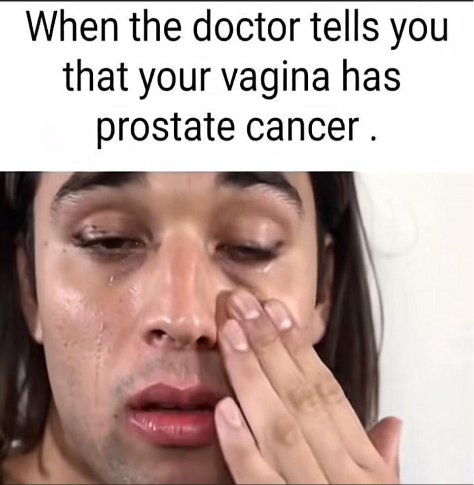 When the doctor tells you that your vagina has prostate cancer.