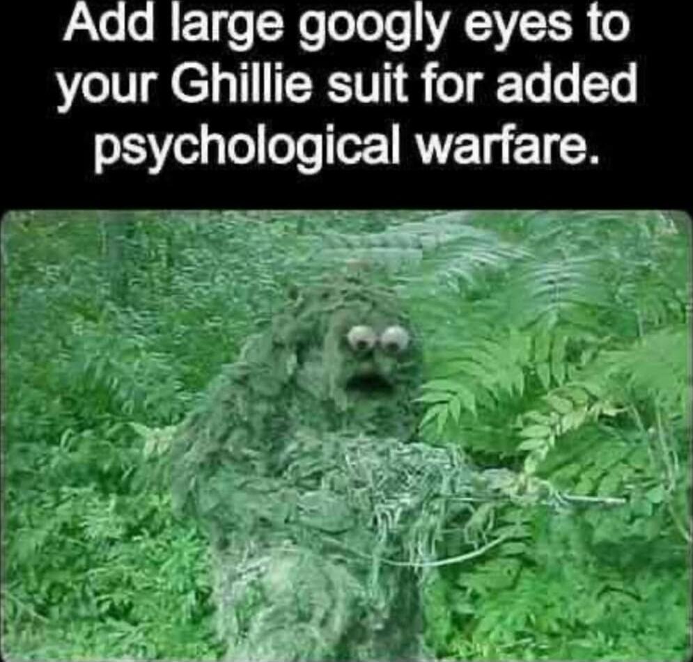 Add large googly eyes to your Ghillie suit for added psychological warfare.