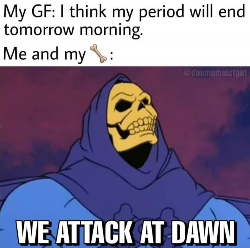 My GF: I think my period will end tomorrow morning. Me and my 👆: WE ATTACK AT DAWN