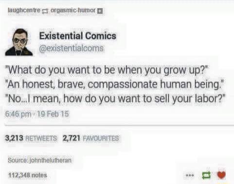 Isughcentre orgasmic humor B Existential Comics existentialcoms What do you want to be when you grow up An honest brave compassionate human being No mean how do you want to sell your labor 646 pm 19 Feb 15 8213 AETWEETS 2721 FAVOURITES Source johnhelutecan 112348 notes 1