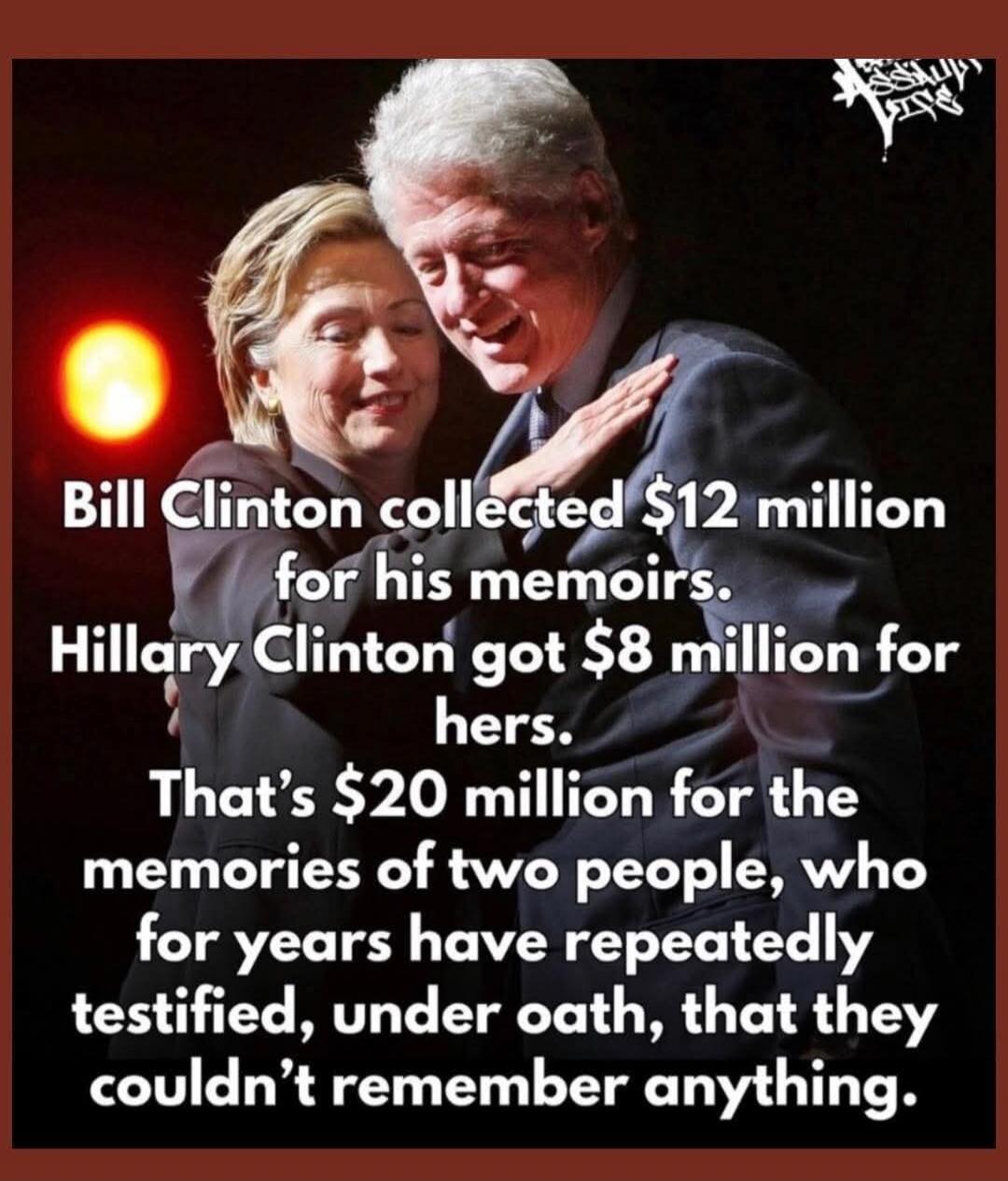 Bill Clinton collected $12 million for his memoirs. Hillary Clinton got $8 million for hers. That's $20 million for the memories of two people, who for years have repeatedly testified, under oath, that they couldn't remember anything.