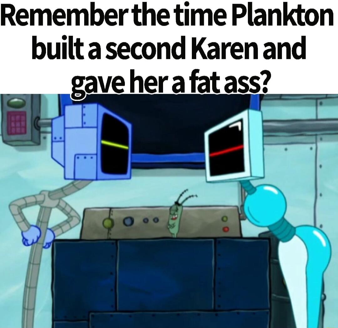 Remember the time Plankton built a second Karen and gave her afat ass _