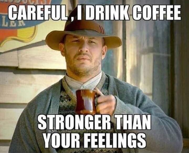 CAREFUL, I DRINK COFFEE STRONGER THAN YOUR FEELINGS