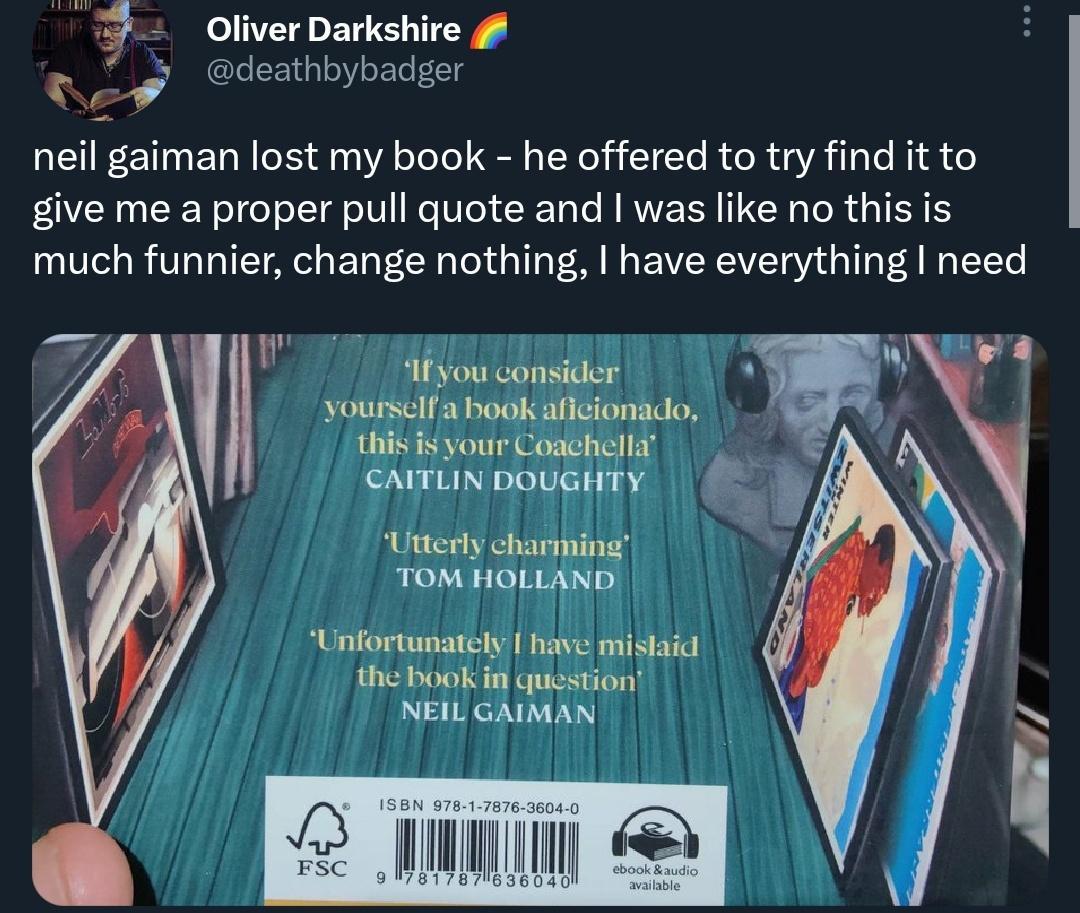 5 Oliver Darkshire g Ruly Odeathbybader neil gaiman lost my book he offered to try find it to give me a proper pull quote and was like no this s much funnier change nothing have everything need Utyou consider N1 yourselfa bookaficionado ihis i your Casehella carunpougtty Utterly charming TOM HOLLAND T i Unfortunately have mishaic the Book i question NEIL GAIMAN