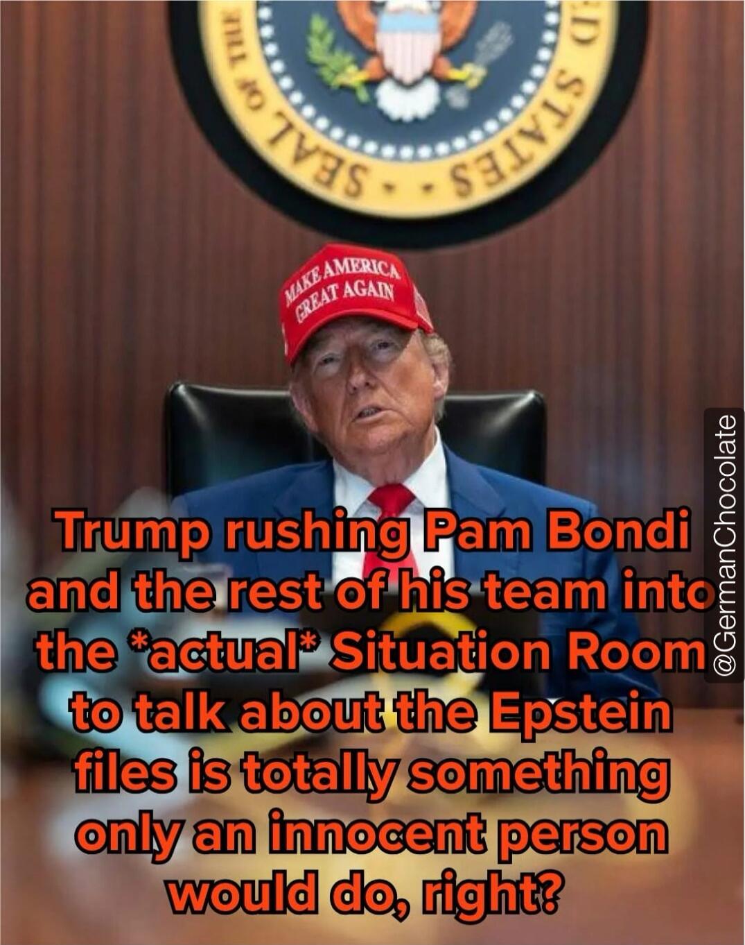 Trump rushing Pam Bondi and the rest of his team into the *actual* Situation Room to talk about the Epstein files is totally something only an innocent person would do, right?