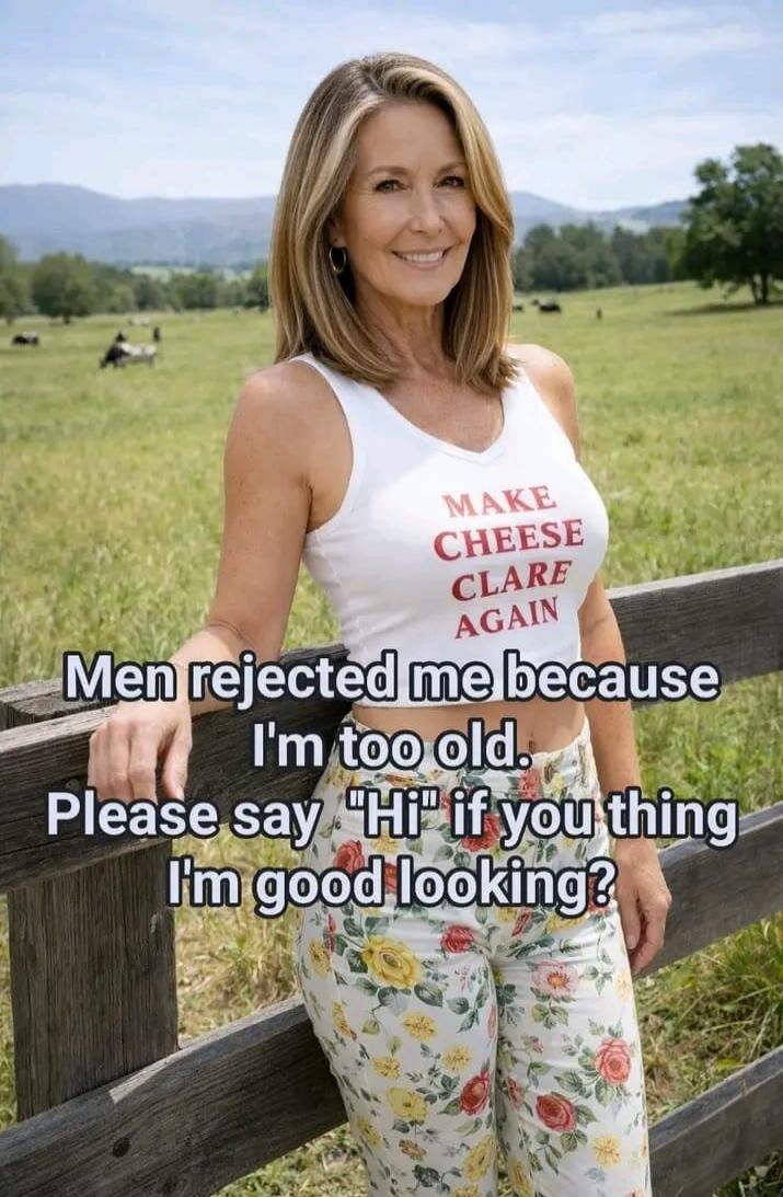 MAKE CHEESE CLARE AGAIN Men rejected me because I'm too old. Please say 