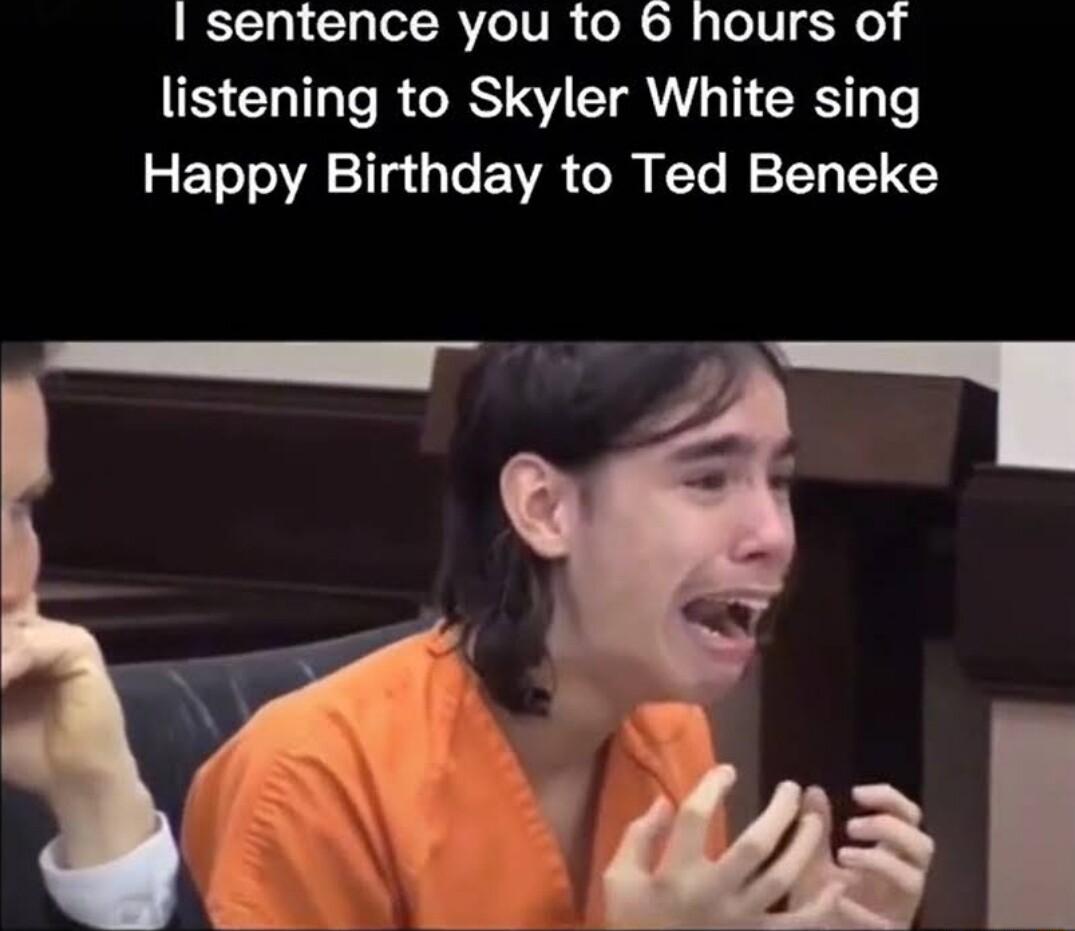 sentence you to 6 hours of IS COTT T RO U TR T RS Te Happy Birthday to Ted Beneke P