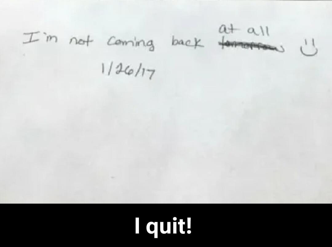 I'm not coming back at all :) 1/26/17. I quit!