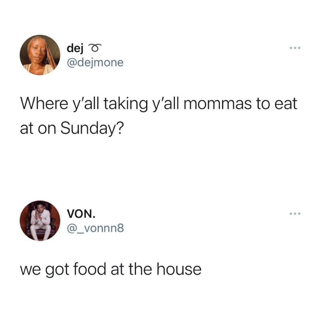 dej T dejmone Where yall taking yall mommas to eat at on Sunday VON _vonnn8 we got food at the house