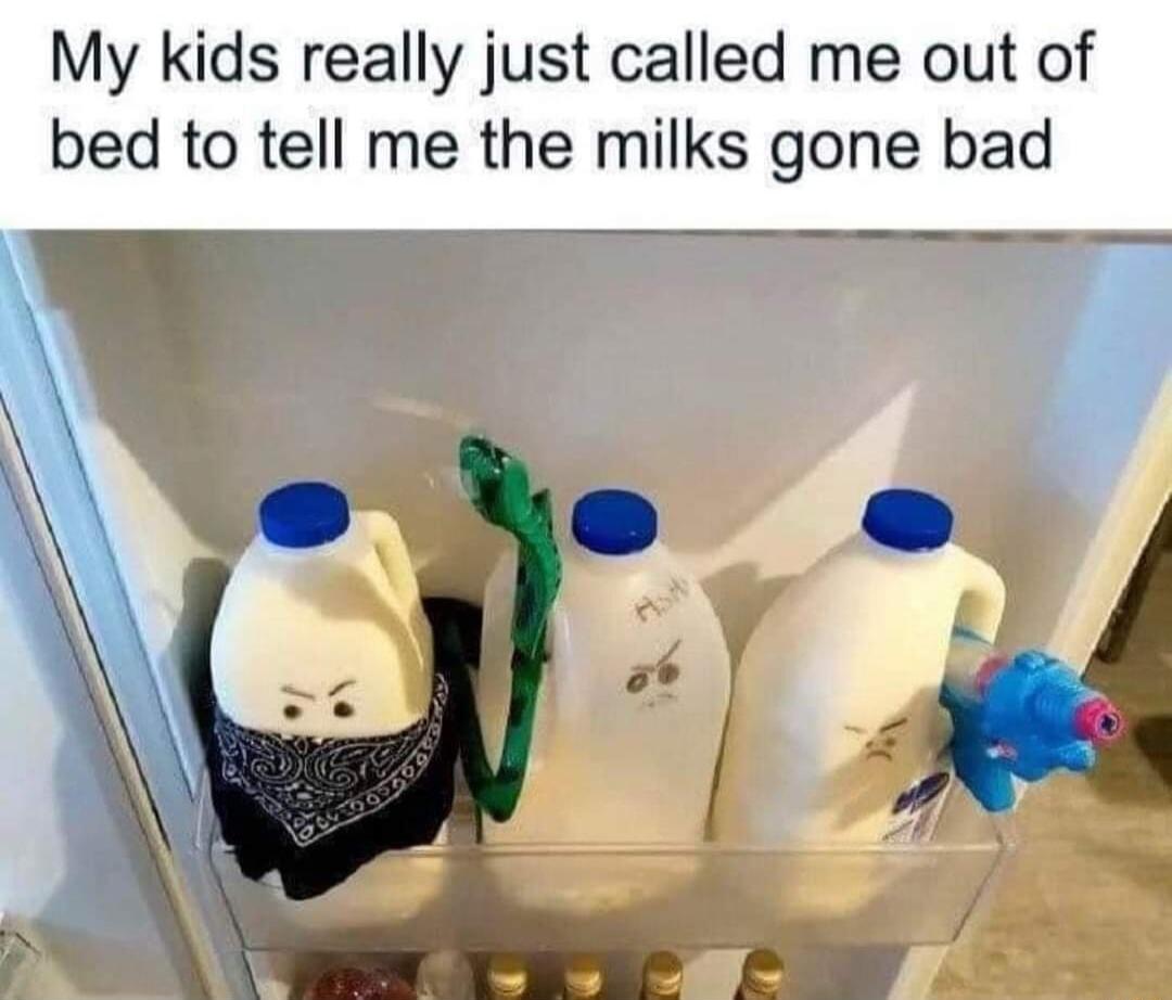 My kids really just called me out of bed to tell me the milks gone bad