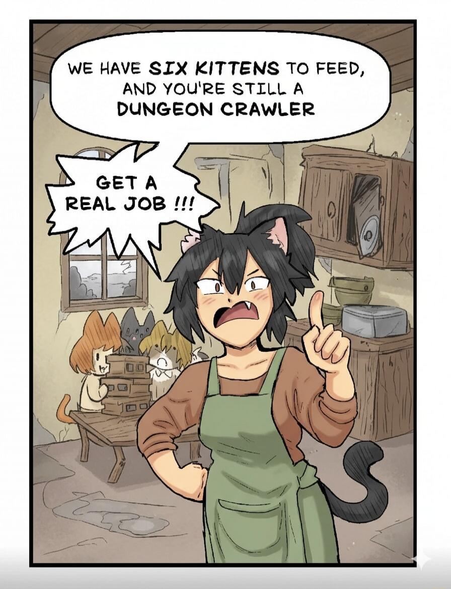 WE HAVE SIX KITTENS TO FEED, AND YOU'RE STILL A DUNGEON CRAWLER
GET A REAL JOB!!!