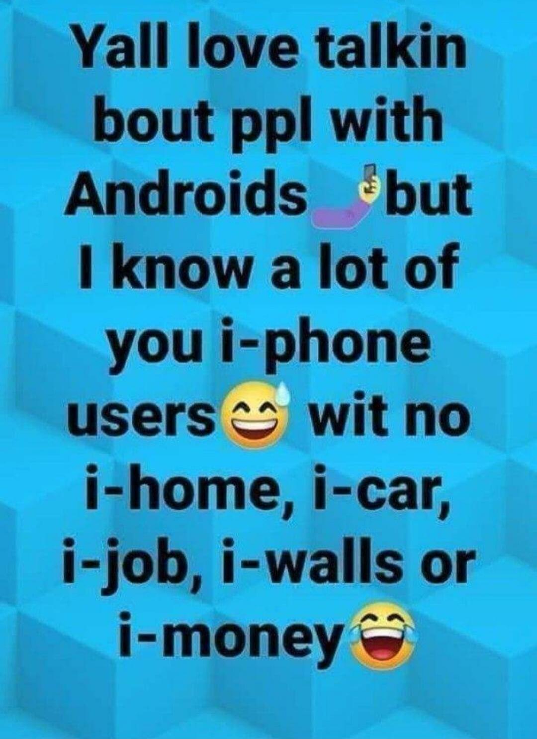 Yall love talkin bout ppl with Androids but I know a lot of you i-phone users wit no i-home, i-car, i-job, i-walls or i-money