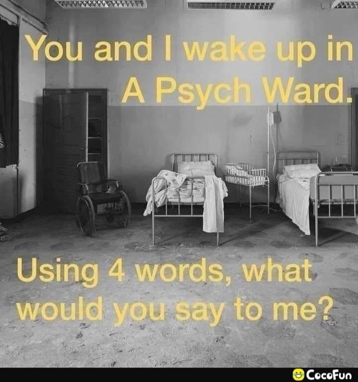 You and I wake up in A Psych Ward. Using 4 words, what would you say to me?