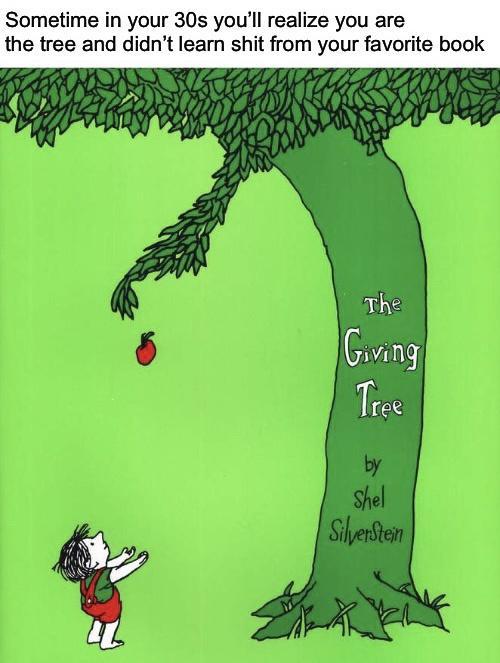 Sometime in your 30s youll realize you are the tree and didnt learn shit from your favorite book