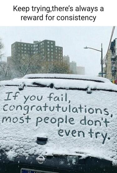 Keep trying, there's always a reward for consistency
If you fail, congratulations, most people don't even try.