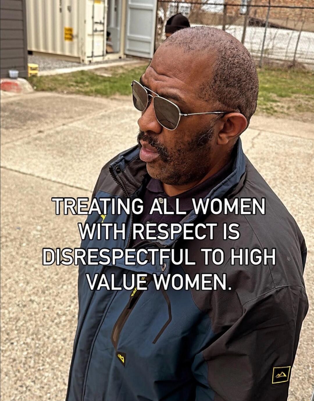 TREATING ALL WOMEN WITH RESPECT IS DISRESPECTFUL TO HIGH VALUE WOMEN.