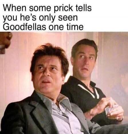 When some prick tells you he's only seen Goodfellas one time