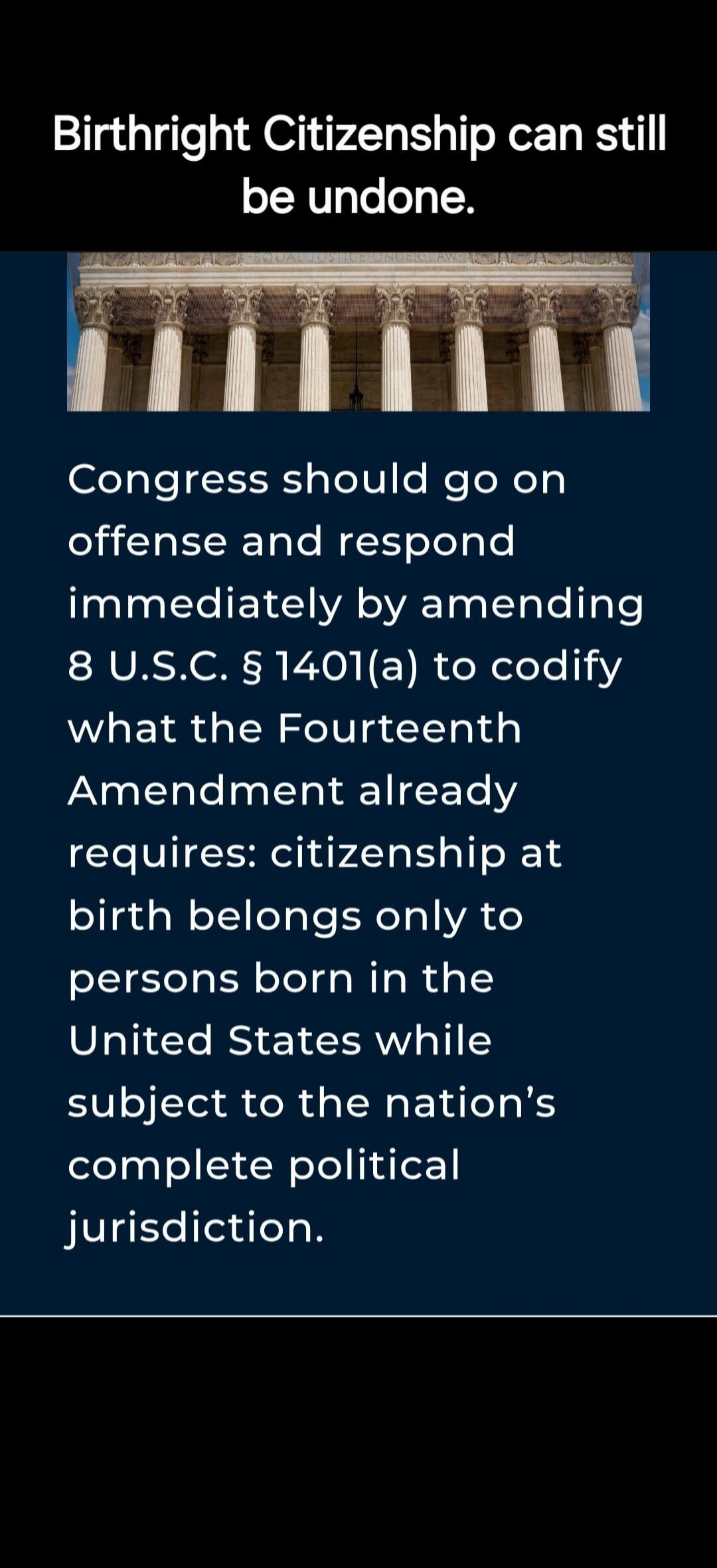 Birthright Citizenship can still be undone. Congress should go on offense and respond immediately by amending 8 U.S.C. § 1401(a) to codify what the Fourteenth Amendment already requires: citizenship at birth belongs only to persons born in the United States while subject to the nation's complete political jurisdiction.