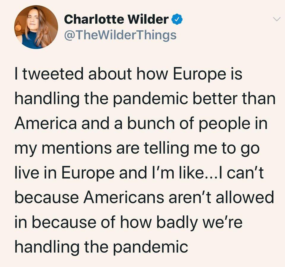 Charlotte Wilder TheWilderThings tweeted about how Europe is handling the pandemic better than America and a bunch of people in my mentions are telling me to go live in Europe and Im likel cant because Americans arent allowed in because of how badly were handling the pandemic