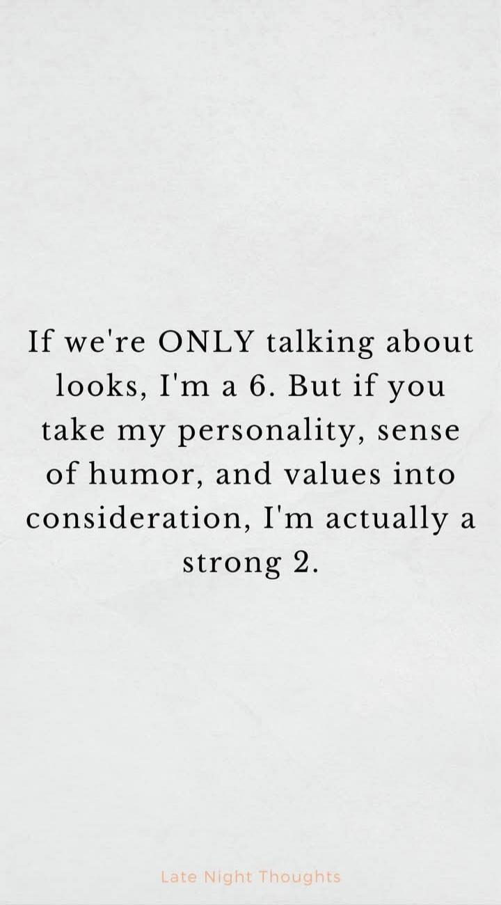 If we're ONLY talking about looks, I'm a 6. But if you take my personality, sense of humor, and values into consideration, I'm actually a strong 2. Late Night Thoughts