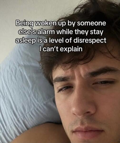 Being woken up by someone else's alarm while they stay asleep is a level of disrespect I can't explain