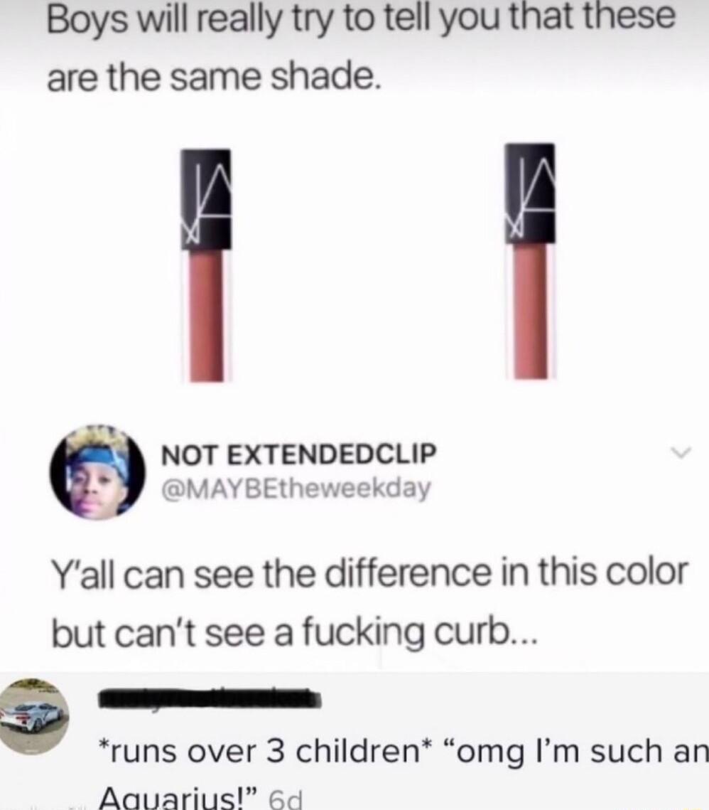 Boys will really try to tell you that these are the same shade NOT EXTENDEDCLIP MAYBEtheweekday Yall can see the difference in this color but cant see a fucking curb g s runs over 3 children omg Im such an Aauarius 64