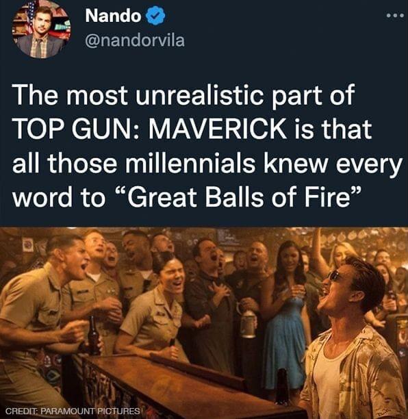 ch_ Nando N L ACLELCEIVIEY The most unrealistic part of TOP GUN MAVERICK is that all those millennials knew every word to Great Balls of Fire